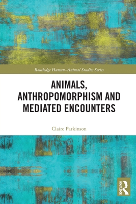 Animals, Anthropomorphism and Mediated Encounters - Parkinson, Claire