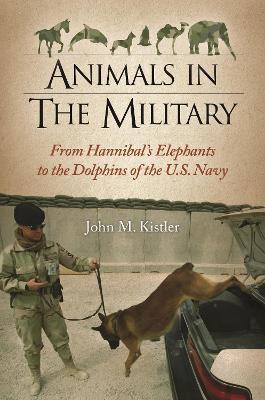 Animals in the Military: From Hannibal's Elephants to the Dolphins of the U.S. Navy - Kistler, John M