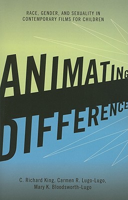 Animating Difference: Race, Gender, and Sexuality in Contemporary Films for Children - King, C Richard, and Lugo-Lugo, Carmen R, and Bloodsworth-Lugo, Mary K