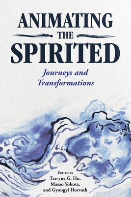 Animating the Spirited: Journeys and Transformations - Hu, Tze-Yue G (Editor), and Yokota, Masao (Editor), and Horvath, Gyongyi (Editor)
