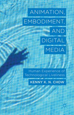 Animation, Embodiment, and Digital Media: Human Experience of Technological Liveliness - Chow, K.