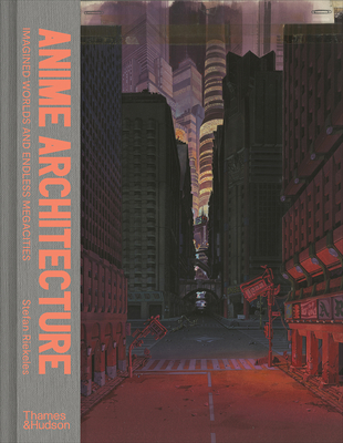 Anime Architecture: Imagined Worlds and Endless Megacities - Riekeles, Stefan