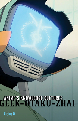 Anime's Knowledge Cultures: Geek, Otaku, Zhai - Li, Jinying