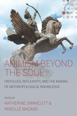 Animism beyond the Soul: Ontology, Reflexivity, and the Making of Anthropological Knowledge - Swancutt, Katherine (Editor), and Mazard, Mireille (Editor)