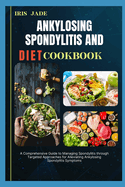 Ankylosing Spondylitis and Diet Cook Book: A Comprehensive Guide to Managing Spondylitis through Targeted Approaches for Alleviating Ankylosing Spondylitis Symptoms