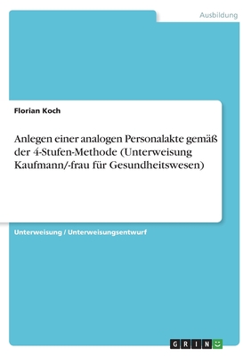 Anlegen einer analogen Personalakte gem?? der 4-Stufen-Methode (Unterweisung Kaufmann/-frau f?r Gesundheitswesen) - Koch, Florian