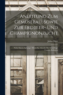 Anleitung Zum Gemsebau, Sowie Zur Erdbeer- Und Champignonzucht: Nebst Einem Anhange: Mittel Zur Abwehr Der Schdlinge Unserer Kulturen