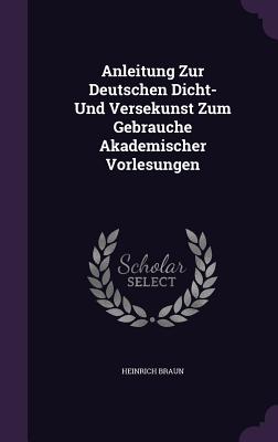 Anleitung Zur Deutschen Dicht- Und Versekunst Zum Gebrauche Akademischer Vorlesungen - Braun, Heinrich