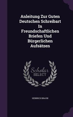 Anleitung Zur Guten Deutschen Schreibart In Freundschaftlichen Briefen Und Brgerlichen Aufstzen - Braun, Heinrich