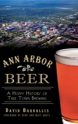 Ann Arbor Beer: A Hoppy History of Tree Town Brewing - Bardallis, David, and Greff, Rene (Foreword by), and Greff, Matt (Foreword by)