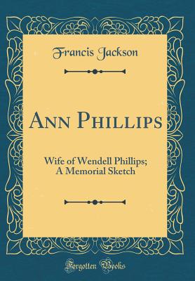 Ann Phillips: Wife of Wendell Phillips; A Memorial Sketch (Classic Reprint) - Jackson, Francis