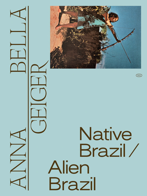 Anna Bella Geiger: Native Brazil/Alien Brazil - Geiger, Anna Bella, and Pedrosa, Adriano (Editor), and Toledo, Toms (Editor)