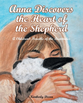 Anna Discovers the Heart of the Shepherd: A Children's Parable of the Beatitudes - Dixon, Kimberly