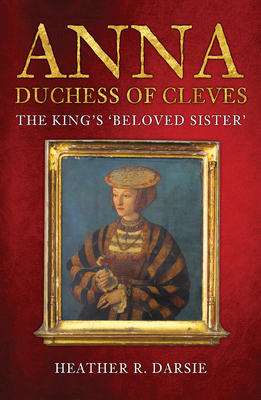 Anna, Duchess of Cleves: The King's 'Beloved Sister' - Darsie, Heather R