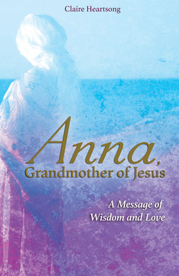 Anna, Grandmother of Jesus: A Message of Wisdom and Love - Heartsong, Claire