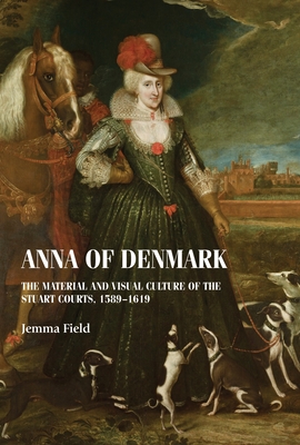 Anna of Denmark: The Material and Visual Culture of the Stuart Courts, 1589-1619 - Field, Jemma
