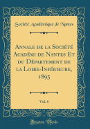 Annale de La Societe Academi de Nantes Et Du Departement de La Loire-Inferieure, 1895, Vol. 6 (Classic Reprint)