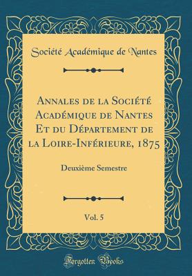 Annales de la Socit Acadmique de Nantes Et Du Dpartement de la Loire-Infrieure, 1875, Vol. 5: Deuxime Semestre (Classic Reprint) - Nantes, Societe Academique De