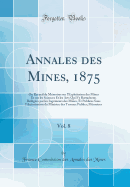 Annales Des Mines, 1875, Vol. 8: Ou Recueil de M?moires Sur l'Exploitation Des Mines Et Sur Les Sciences Et Les Arts Qui s'y Rattachent; R?dig?es Par Les Ing?nieurs Des Mines, Et Publi?es Sous l'Autorisation Du Ministre Des Travaux Publics; M?moires