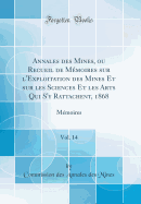 Annales Des Mines, Ou Recueil de Mmoires Sur l'Exploitation Des Mines Et Sur Les Sciences Et Les Arts Qui s'y Rattachent, 1868, Vol. 14: Mmoires (Classic Reprint)