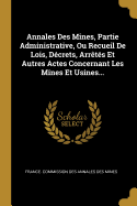 Annales Des Mines, Partie Administrative, Ou Recueil De Lois, Dcrets, Arrts Et Autres Actes Concernant Les Mines Et Usines...