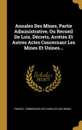 Annales Des Mines, Partie Administrative, Ou Recueil De Lois, Dcrets, Arrts Et Autres Actes Concernant Les Mines Et Usines...