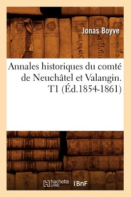 Annales Historiques Du Comt? de Neuch?tel Et Valangin. T1 (?d.1854-1861) - Boyve, Jonas