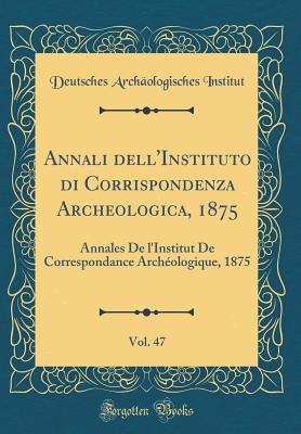 Annali Dell'instituto Di Corrispondenza Archeologica, 1875, Vol. 47: Annales de L'Institut de Correspondance Arch?ologique, 1875 (Classic Reprint) - Institut, Deutsches Archaologisches