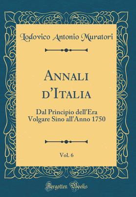 Annali d'Italia, Vol. 6: Dal Principio Dell'era Volgare Sino All'anno 1750 (Classic Reprint) - Muratori, Lodovico Antonio