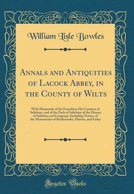 Annals and Antiquities of Lacock Abbey, in the County of Wilts: With Memorials of the Foundress Ela Countess of Salisbury, and of the Earls of Salisbury of the Houses of Salisbury and Longespe; Including Notices of the Monasteries of Bradenstoke, Hinton, - Bowles, William Lisle