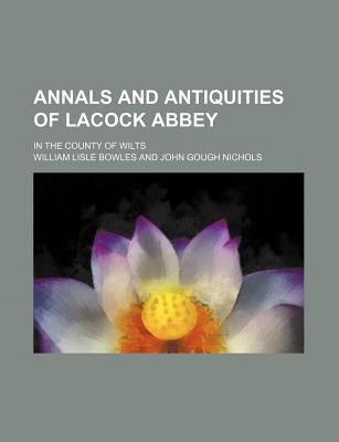 Annals and Antiquities of Lacock Abbey; In the County of Wilts - Bowles, William Lisle