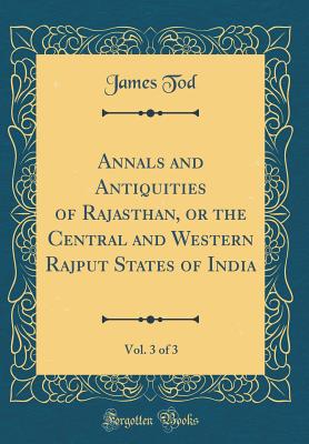 Annals and Antiquities of Rajasthan, or the Central and Western Rajput States of India, Vol. 3 of 3 (Classic Reprint) - Tod, James