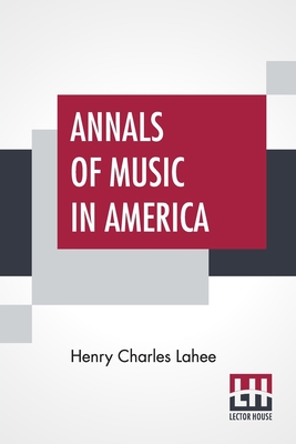 Annals Of Music In America: A Chronological Record Of Significant Musical Events, From 1640 To The Present Day, With Comments - Lahee, Henry Charles