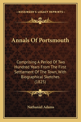 Annals Of Portsmouth: Comprising A Period Of Two Hundred Years From The First Settlement Of The Town, With Biographical Sketches (1825) - Adams, Nathaniel