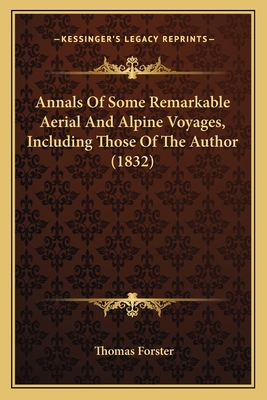 Annals of Some Remarkable Aerial and Alpine Voyages, Including Those of the Author (1832) - Forster, Thomas