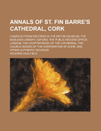 Annals of St. Fin Barre's Cathedral, Cork: Compiled from Records in the British Museum; The Bodleian Library, Oxford; The Public Record Office, London; The Chapter Book of the Cathedral; The Council Books of the Corporation of Cork; And Other Authentic So