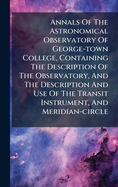 Annals Of The Astronomical Observatory Of George-town College, Containing The Description Of The Observatory, And The Description And Use Of The Transit Instrument, And Meridian-circle