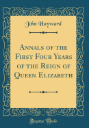 Annals of the First Four Years of the Reign of Queen Elizabeth (Classic Reprint)
