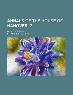 Annals of the House of Hanover, 2; In Two Volumes - Halliday, Andrew, Sir