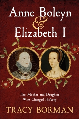 Anne Boleyn & Elizabeth I: The Mother and Daughter Who Changed History - Borman, Tracy