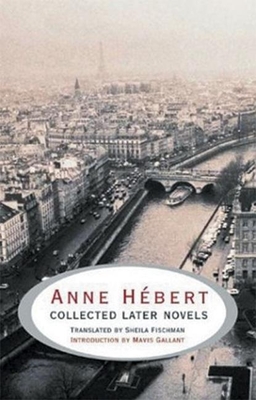 Anne Hbert: Collected Later Novels - Hbert, Anne, and Fischman, Sheila, PH D (Translated by), and Gallant, Mavis (Introduction by)