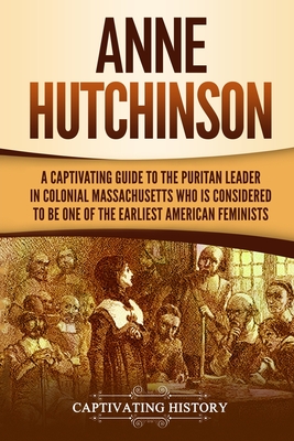 Anne Hutchinson: A Captivating Guide to the Puritan Leader in Colonial Massachusetts Who Is Considered to Be One of the Earliest American Feminists - History, Captivating