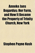 Anneke Jans Bogardus: Her Farm, and How It Became the Property of Trinity Church, New York; An Historic Inquiry (Classic Reprint)