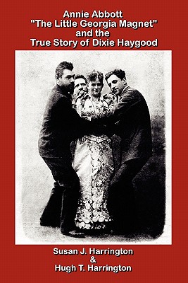 Annie Abbott "The Little Georgia Magnet" and the True Story of Dixie Haygood - Harrington, Hugh T, and Harrington Ph D, Susan J