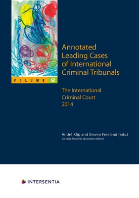 Annotated Leading Cases of International Criminal Tribunals - volume 62: The International Criminal Court 2014 - Klip, Andr (Editor), and Freeland, Steven (Contributions by)