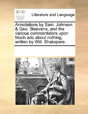 Annotations by Sam. Johnson & Geo. Steevens, and the Various Commentators Upon Much ADO about Nothing, Written by Will. Shakspere. - Multiple Contributors