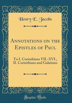 Annotations on the Epistles of Paul: To I. Corinthians VII.-XVI., II. Corinthians and Galatians (Classic Reprint) - Jacobs, Henry E