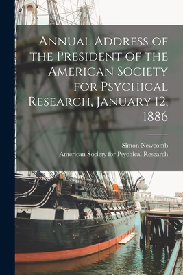 Annual Address of the President of the American Society for Psychical Research, January 12, 1886 [microform] - Newcomb, Simon 1835-1909, and American Society for Psychical Research (Creator)