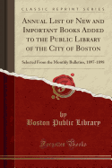 Annual List of New and Important Books Added to the Public Library of the City of Boston: Selected from the Monthly Bulletins, 1897-1898 (Classic Reprint)