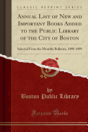 Annual List of New and Important Books Added to the Public Library of the City of Boston: Selected From the Monthly Bulletins, 1898-1899 (Classic Reprint)